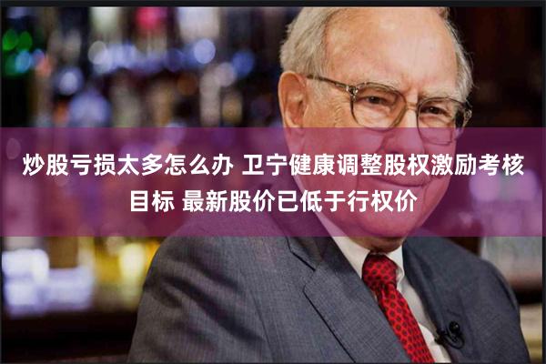 炒股亏损太多怎么办 卫宁健康调整股权激励考核目标 最新股价已低于行权价