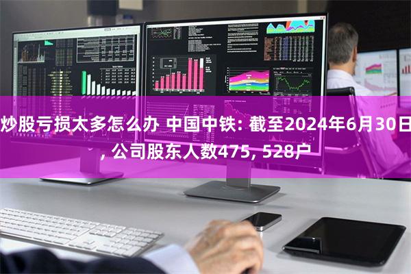 炒股亏损太多怎么办 中国中铁: 截至2024年6月30日, 公司股东人数475, 528户