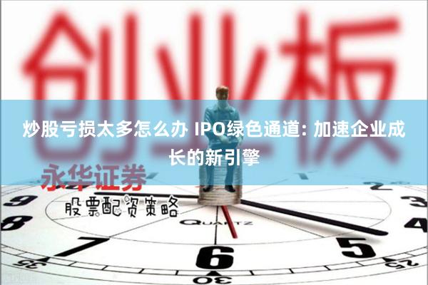 炒股亏损太多怎么办 IPO绿色通道: 加速企业成长的新引擎