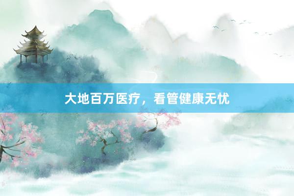 大地百万医疗，看管健康无忧