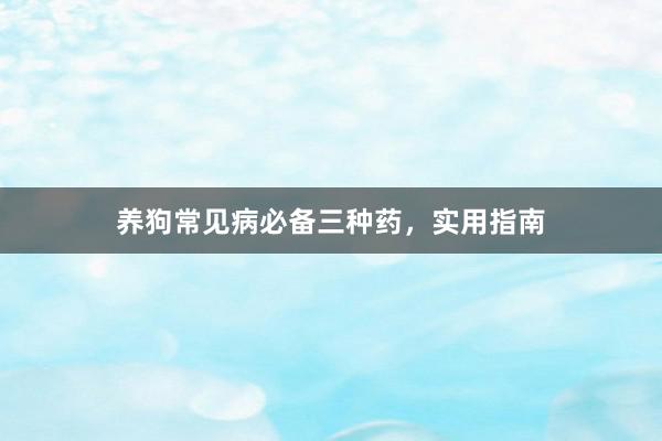 养狗常见病必备三种药，实用指南