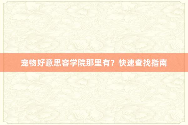 宠物好意思容学院那里有？快速查找指南